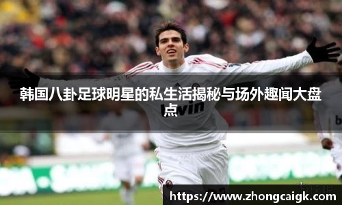韩国八卦足球明星的私生活揭秘与场外趣闻大盘点