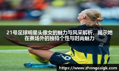 21号足球明星头像女的魅力与风采解析，揭示她在赛场外的独特个性与时尚魅力
